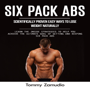 Six Pack Abs: Scientifically Proven Easy Ways to Lose Weight Naturally (Learn the Inside Strategies to Help You Achieve the Ultimate Goal of Getting and Keeping Six Pack Abs)