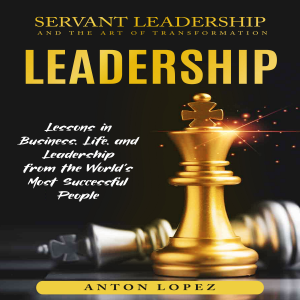 Leadership: Servant Leadership and the Art of Transformation (Lessons in Business, Life, and Leadership from the World’s Most Successful People)