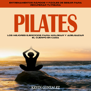 Pilates: Los Mejores Ejercicios Para Moldear Y Adelgazar El Cuerpo en Casa (Entrenamientos Rápidos Y Fáciles De Seguir Para Recuperar Tu Figura)