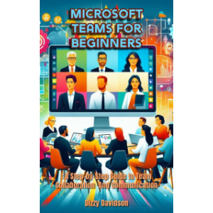 Microsoft Teams for Beginners: A Step-by-Step Guide to Team Collaboration and Communication