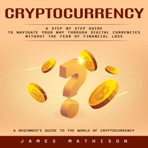 Cryptocurrency: A Beginner’s Guide to the World of Cryptocurrency (A Step by Step Guide to Navigate Your Way Through Digital Currencies Without the Fear of Financial Loss)