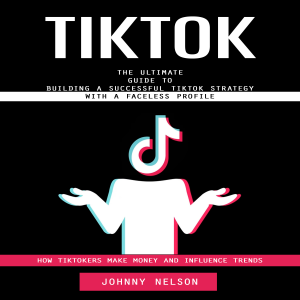 Tiktok: How Tiktokers Make Money and Influence Trends (The Ultimate Guide to Building a Successful Tiktok Strategy With a Faceless Profile)