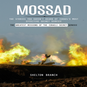Mossad: The Greatest Missions of the Israeli Secret Service (The Stories You Haven’t Heard of Israel’s Most Effective Secret Service)