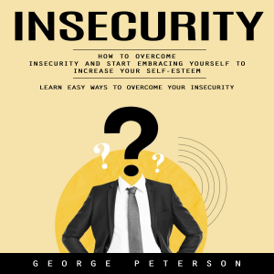 Insecurity: Learn Easy Ways to Overcome Your Insecurity (How to Overcome Insecurity and Start Embracing Yourself to Increase Your Self-esteem)