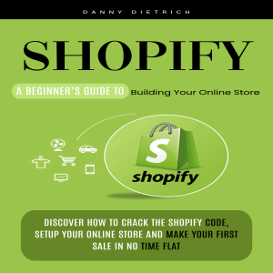 Shopify: A Beginner’s Guide to Building Your Online Store (Discover How to Crack the Shopify Code, Setup Your Online Store and Make Your First Sale in No Time Flat)