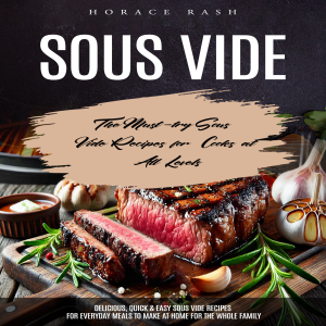 Sous Vide: The Must-try Sous Vide Recipes for Cooks at All Levels (Delicious, Quick & Easy Sous Vide Recipes for Everyday Meals to Make at Home for the Whole Family)