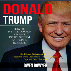 Donald Trump: How to Install Donald Trump's Belief System and Win in Business (The Ultimate Collection of the 45th President of the United States' Tweets, Speeches, Gags and Other Trumpisms)
