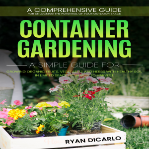 Container Gardening: A Comprehensive Guide for Unlocking the Potential of Your Outdoor Space (A Simple Guide for Growing Organic Fruits, Vegetables and Herbs with Healthy Soil in Limited Space from Seed to Harvest)