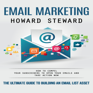 Email Marketing: The Ultimate Guide to Building an Email List Asset (How to Compel Your Subscribers to Open Your Emails and Take Action Now)