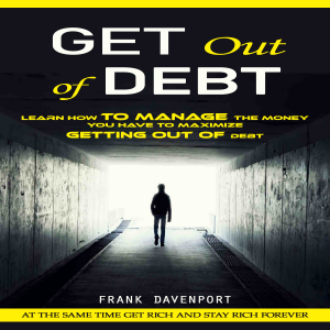 Get Out of Debt: At the Same Time Get Rich and Stay Rich Forever (Learn How to Manage the Money You Have to Maximize Getting Out of Debt)