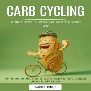 Carb Cycling: Ultimate Guide to Rapid and Sustained Weight Loss (Easy Recipes and Meal Plans to Achieve Quicker Fat Loss, Increased Energy and Better Health)