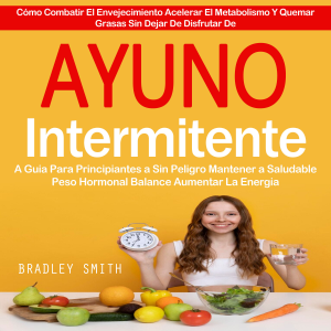 Ayuno Intermitente: A Guia Para Principiantes a Sin Peligro Mantener a Saludable Peso Hormonal Balance Aumentar La Energia (Cómo Combatir El Envejecimiento Acelerar El Metabolismo Y Quemar Grasas Sin Dejar De Disfrutar De)