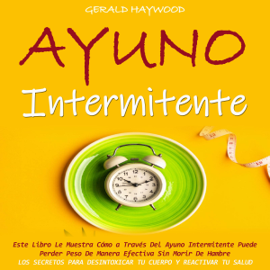 Ayuno Intermitente: Este Libro Le Muestra Cómo a Través Del Ayuno Intermitente Puede Perder Peso De Manera Efectiva Sin Morir De Hambre (Los Secretos Para Desintoxicar Tu Cuerpo Y Reactivar Tu Salud)