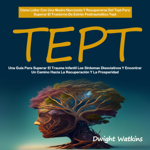 Tept: Una Guía Para Superar El Trauma Infantil Los Síntomas Disociativos Y Encontrar Un Camino Hacia La Recuperación Y La Prosperidad ( Cómo Lidiar Con Una Madre Narcisista Y Recuperarse Del Tept Para Superar El Trastorno De Estrés Postraumático Tept)