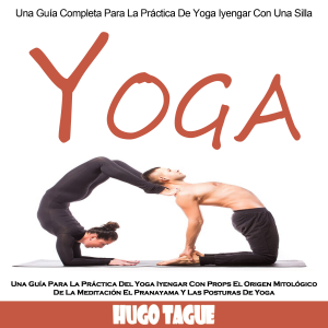 Yoga: Una Guía Para La Práctica Del Yoga Iyengar Con Props El Origen Mitológico De La Meditación El Pranayama Y Las Posturas De Yoga (Una Guía Completa Para La Práctica De Yoga Iyengar Con Una Silla)
