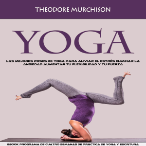 Yoga: Las Mejores Poses De Yoga Para Aliviar El Estrés Eliminar La Ansiedad Aumentar Tu Flexibilidad Y Tu Fuerza (Ebook Programa De Cuatro Semanas De Práctica De Yoga Y Escritura)