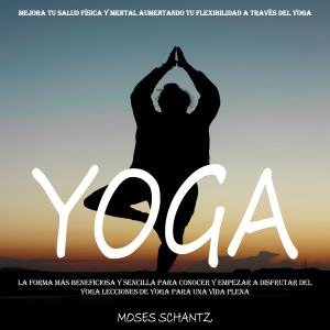 Yoga: La Forma Más Beneficiosa Y Sencilla Para Conocer Y Empezar a Disfrutar Del Yoga Lecciones De Yoga Para Una Vida Plena (Mejora Tu Salud Física Y Mental Aumentando Tu Flexibilidad a Través Del Yoga)
