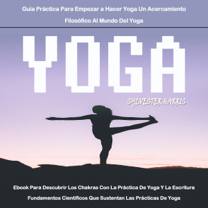 Yoga: Ebook Para Descubrir Los Chakras Con La Práctica De Yoga Y La Escritura Fundamentos Científicos Que Sustentan Las Prácticas De Yoga (Guía Práctica Para Empezar a Hacer Yoga Un Acercamiento Filosófico Al Mundo Del Yoga)