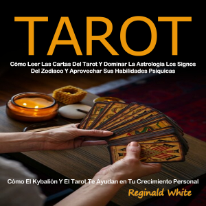 Tarot: Cómo Leer Las Cartas Del Tarot Y Dominar La Astrología Los Signos Del Zodiaco Y Aprovechar Sus Habilidades Psíquicas (Cómo El Kybalión Y El Tarot Te Ayudan en Tu Crecimiento Personal)