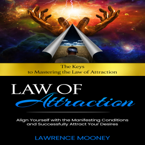 Law of Attraction: The Keys to Mastering the Law of Attraction (Align Yourself with the Manifesting Conditions and Successfully Attract Your Desires)