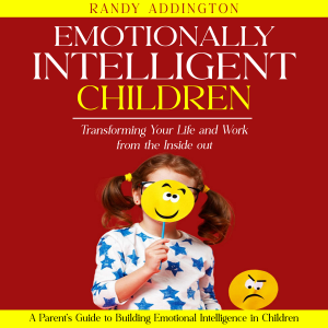 Emotionally Intelligent Children: Transforming Your Life and Work from the Inside out (A Parent's Guide to Building Emotional Intelligence in Children)