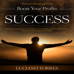 Success: Proven Strategies to Boost Your Profits (Motivational Keys to Achieve Your Goals and Improve Your Personal Development Skills)