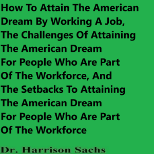 How To Attain The American Dream By Working A Job, The Challenges Of Attaining The American Dream For People Who Are Part Of The Workforce, And The Setbacks To Attaining The American Dream For People Who Are Part Of The Workforce