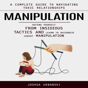 Manipulation: A Complete Guide to Navigating Toxic Relationships (Defend Yourself From Insidious Tactics and Learn to Recognize Covert Manipulation)