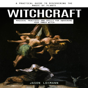 Witchcraft: A Practical Guide to Discovering the Magic of Plants (Magickal Practices and Spells for Awakening Your Inner Witch)