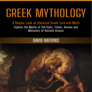 Greek Mythology: A Deeper Look at Classical Greek Lore and Myth (Explore the Myths of the Gods, Titans, Heroes and Monsters of Ancient Greece)
