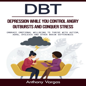 Dbt: Depression While You Control Angry Outbursts and Conquer Stress (Embrace Emotional Wellbeing to Thrive With Autism, Adhd, Dyslexia and Other Brain Differences)