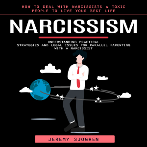 Narcissism: How to Deal With Narcissists & Toxic People to Live Your Best Life (Understanding Practical Strategies and Legal Issues for Parallel Parenting With a Narcissist)