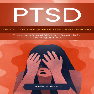 Ptsd: Heal Past Traumas, Manage Ptsd, and Overcome Negative Thinking (Transforming Personal Crisis Into an Opportunity for Life-changing Growth)