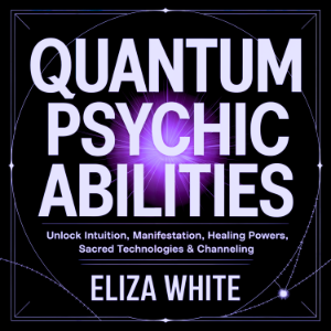 Quantum Psychic Abilities: Unlock Intuition, Manifestation, Healing Powers, Sacred Technologies & Channeling