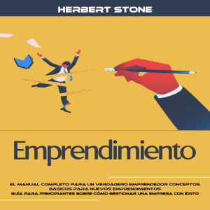 Emprendimiento: El Manual Completo Para Un Verdadero Emprendedor Conceptos Básicos Para Nuevos Emprendimientos (Guía Para Principiantes Sobre Cómo Gestionar Una Empresa Con Éxito)