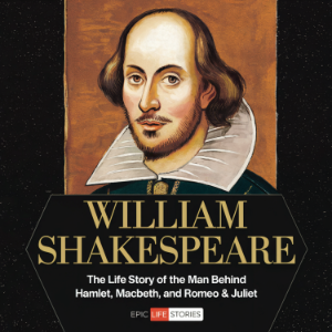 William Shakespeare: The Life Story of the Man Behind Hamlet, Macbeth, and Romeo & Juliet