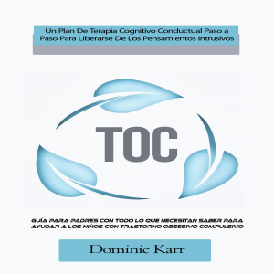 TOC: Un Plan De Terapia Cognitivo Conductual Paso a Paso Para Liberarse De Los Pensamientos Intrusivos (Guía Para Padres Con Todo Lo Que Necesitan Saber Para Ayudar a Los Niños Con Trastorno Obsesivo Compulsivo)