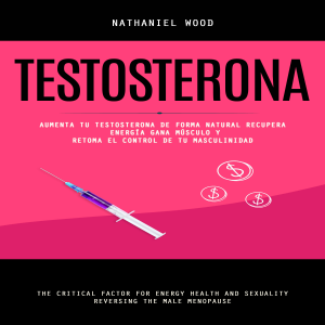 Testosterona: Aumenta Tu Testosterona De Forma Natural Recupera Energía Gana Músculo Y Retoma El Control De Tu Masculinidad (The Critical Factor for Energy Health and Sexuality reversing the Male Menopause)