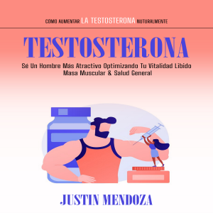 Testosterona: Sé Un Hombre Más Atractivo Optimizando Tu Vitalidad Libido Masa Muscular & Salud General (Cómo Aumentar La Testosterona Nuturalmente)