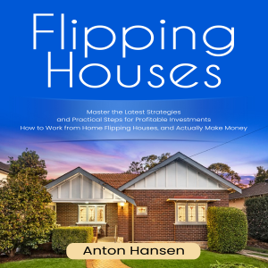 Flipping Houses: Master the Latest Strategies and Practical Steps for Profitable Investments (How to Work from Home Flipping Houses, and Actually Make Money)