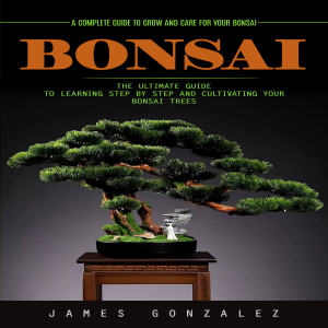Bonsai: A Complete Guide to Grow and Care for Your Bonsai (The Ultimate Guide to Learning Step by Step and Cultivating Your Bonsai Trees)