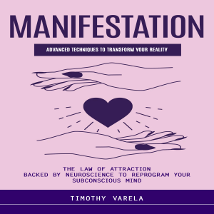 Manifestation: Advanced Techniques to Transform Your Reality (The Law of Attraction Backed by Neuroscience to Reprogram Your Subconscious Mind)