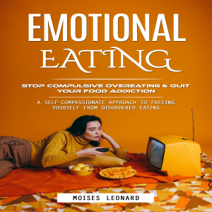 Emotional Eating: Stop Compulsive Overeating & Quit Your Food Addiction (A Self-compassionate Approach to Freeing Yourself From Disordered Eating)