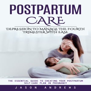 Postpartum Care: Depression to Manage the Fourth Trimester With Ease (The Essential Guide to Creating Your Postpartum Self-care Plan in Pregnancy)