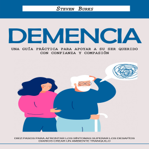 Demencia: Una Guía Práctica Para Apoyar a Su Ser Querido Con Confianza Y Compasión (Diez Pasos Para Afrontar Los Síntomas Superar Los Desafíos Diarios Crear Un Ambiente Tranquilo)