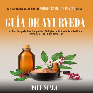 Guía De Ayurveda: Una Guía Completa Para Comprender Y Adoptar La Sabiduría Ancestral Para El Bienestar Y El Equilibrio Modernos (La Guía Definitiva Para La Curación Ayurvédica De Los Puntos Marma)
