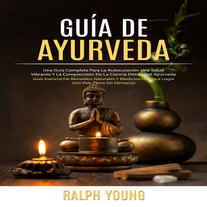 Guía De Ayurveda: Una Guía Completa Para La Autocuración Una Salud Vibrante Y La Comprensión De La Ciencia Detrás Del Ayurveda (Guía Esencial De Remedios Naturales Y Medicina Holística Logre Una Vida Plena Sin Fármacos)
