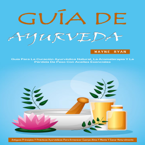 Guía De Ayurveda: Guía Para La Curación Ayurvédica Natural, La Aromaterapia Y La Pérdida De Peso Con Aceites Esenciales (Antiguos Principios Y Prácticas Ayurvédicas Para Armonizar Cuerpo Alma Y Mente Y Sanar Naturalmente)