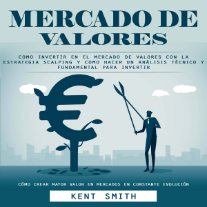 Mercado De Valores: Como Invertir en El Mercado De Valores Con La Estrategia Scalping Y Como Hacer Un análisis Técnico Y Fundamental Para Invertir (Cómo Crear Mayor Valor en Mercados en Constante Evolución)
