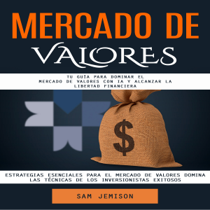 Mercado De Valores: Tu Guía Para Dominar El Mercado De Valores Con Ia Y Alcanzar La Libertad Financiera (Estrategias Esenciales Para El Mercado De Valores Domina Las Técnicas De Los Inversionistas Exitosos)